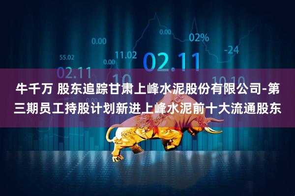 牛千万 股东追踪甘肃上峰水泥股份有限公司-第三期员工持股计划新进上峰水泥前十大流通股东