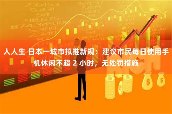 人人生 日本一城市拟推新规：建议市民每日使用手机休闲不超 2 小时，无处罚措施