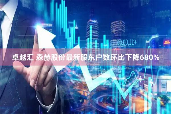 卓越汇 森赫股份最新股东户数环比下降680%