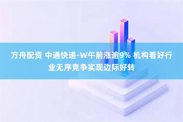方舟配资 中通快递-W午前涨逾9% 机构看好行业无序竞争实现边际好转