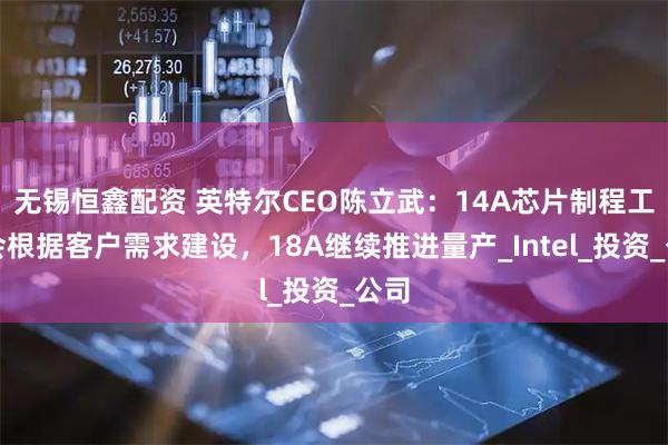 无锡恒鑫配资 英特尔CEO陈立武：14A芯片制程工艺会根据客户需求建设，18A继续推进量产_Intel_投资_公司