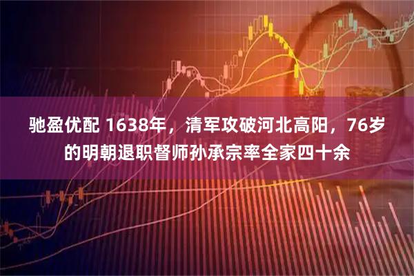 驰盈优配 1638年，清军攻破河北高阳，76岁的明朝退职督师孙承宗率全家四十余