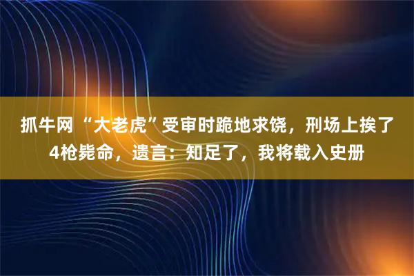 抓牛网 “大老虎”受审时跪地求饶，刑场上挨了4枪毙命，遗言：知足了，我将载入史册