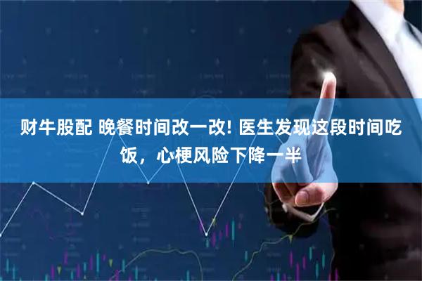 财牛股配 晚餐时间改一改! 医生发现这段时间吃饭，心梗风险下降一半