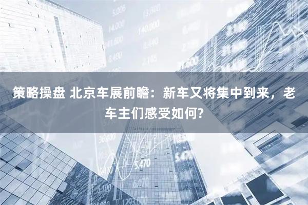 策略操盘 北京车展前瞻：新车又将集中到来，老车主们感受如何?