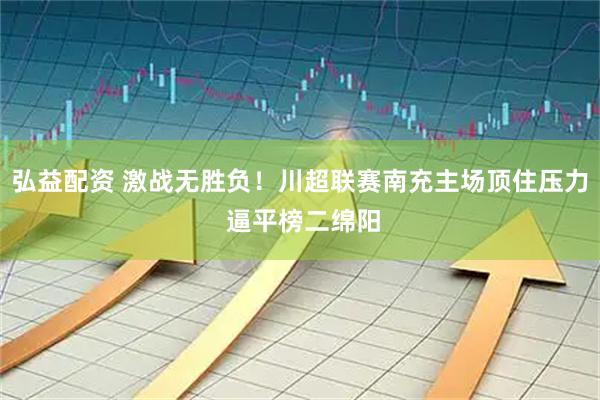 弘益配资 激战无胜负！川超联赛南充主场顶住压力 逼平榜二绵阳