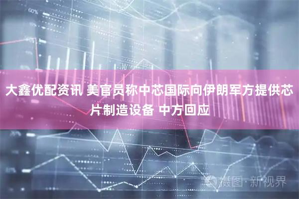 大鑫优配资讯 美官员称中芯国际向伊朗军方提供芯片制造设备 中方回应