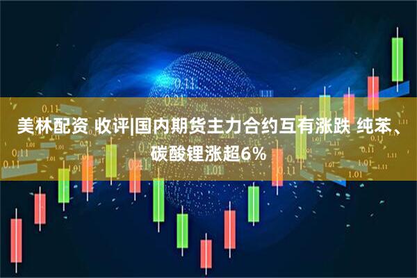 美林配资 收评|国内期货主力合约互有涨跌 纯苯、碳酸锂涨超6%