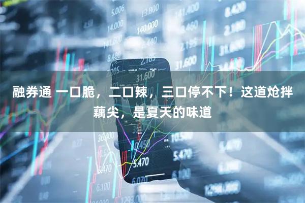 融券通 一口脆，二口辣，三口停不下！这道炝拌藕尖，是夏天的味道