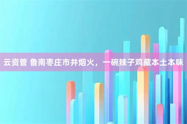 云资管 鲁南枣庄市井烟火，一碗辣子鸡藏本土本味