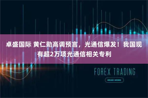 卓盛国际 黄仁勋高调预言，光通信爆发！我国现有超2万项光通信相关专利