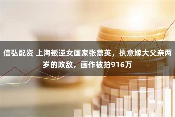 信弘配资 上海叛逆女画家张荔英，执意嫁大父亲两岁的政敌，画作被拍916万