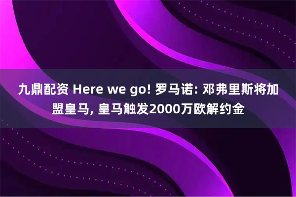 九鼎配资 Here we go! 罗马诺: 邓弗里斯将加盟皇马, 皇马触发2000万欧解约金