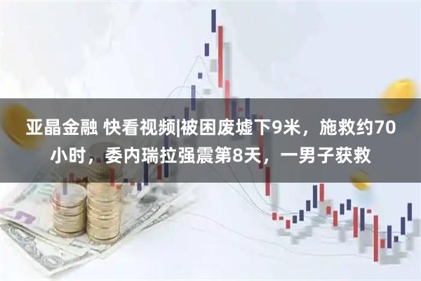 亚晶金融 快看视频|被困废墟下9米，施救约70小时，委内瑞拉强震第8天，一男子获救