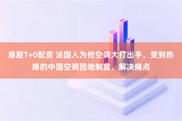 港股T+0配资 法国人为抢空调大打出手，受到热捧的中国空调因地制宜、解决痛点