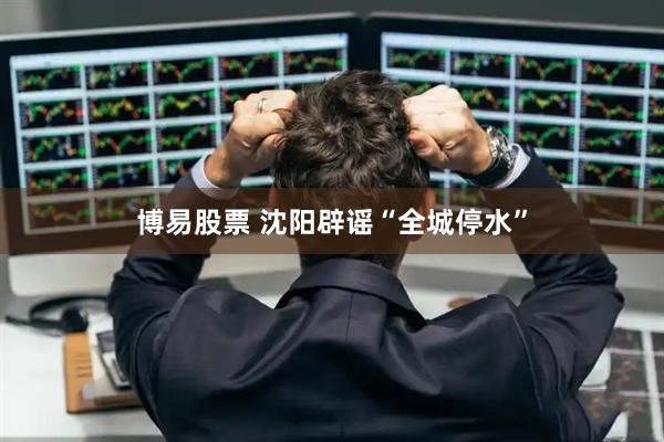 博易股票 沈阳辟谣“全城停水”