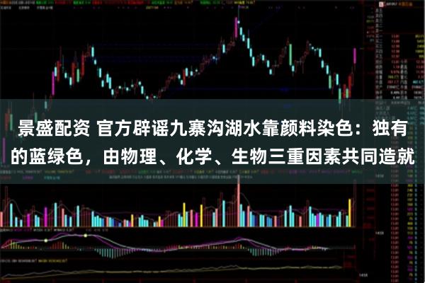 景盛配资 官方辟谣九寨沟湖水靠颜料染色：独有的蓝绿色，由物理、化学、生物三重因素共同造就