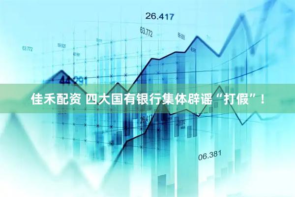 佳禾配资 四大国有银行集体辟谣“打假”！