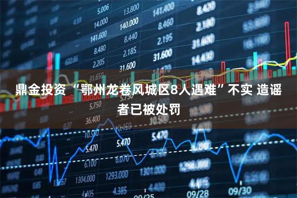 鼎金投资 “鄂州龙卷风城区8人遇难”不实 造谣者已被处罚