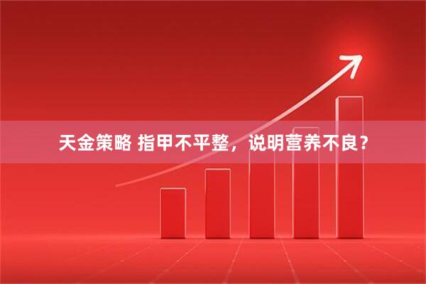 天金策略 指甲不平整，说明营养不良？