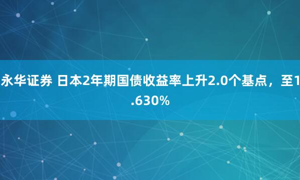 永华证券 日本2年期国债收益率上升2.0个基点，至1.630%