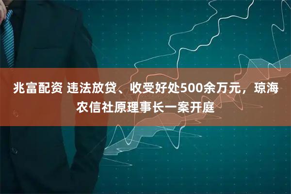 兆富配资 违法放贷、收受好处500余万元，琼海农信社原理事长一案开庭