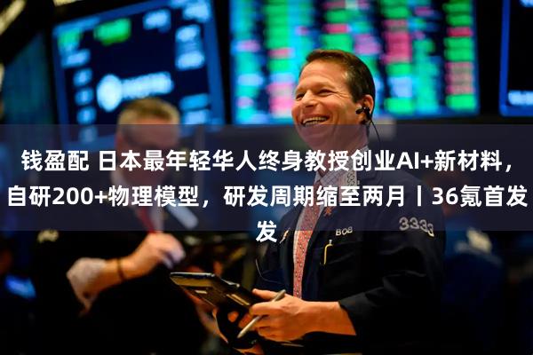 钱盈配 日本最年轻华人终身教授创业AI+新材料，自研200+物理模型，研发周期缩至两月丨36氪首发